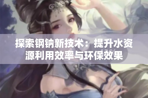 探索钢钠新技术：提升水资源利用效率与环保效果