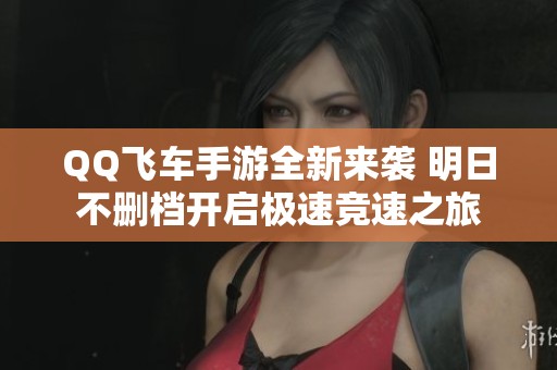 QQ飞车手游全新来袭 明日不删档开启极速竞速之旅