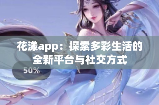 花漾app：探索多彩生活的全新平台与社交方式