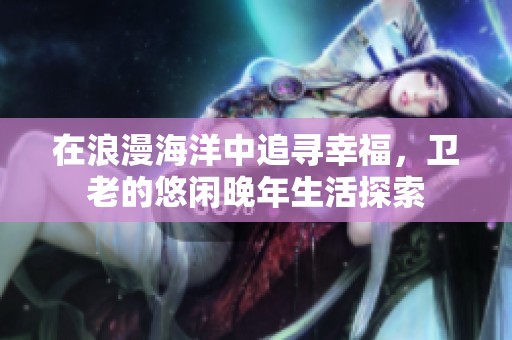 在浪漫海洋中追寻幸福，卫老的悠闲晚年生活探索
