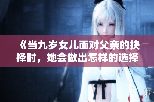 《当九岁女儿面对父亲的抉择时，她会做出怎样的选择》