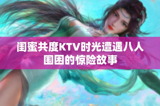 闺蜜共度KTV时光遭遇八人围困的惊险故事
