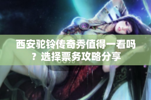 西安驼铃传奇秀值得一看吗？选择票务攻略分享