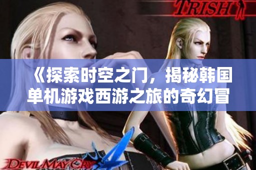 《探索时空之门，揭秘韩国单机游戏西游之旅的奇幻冒险》
