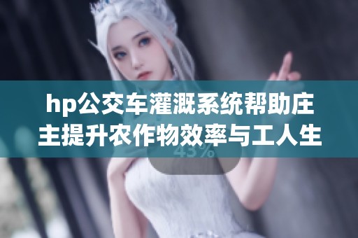 hp公交车灌溉系统帮助庄主提升农作物效率与工人生产力