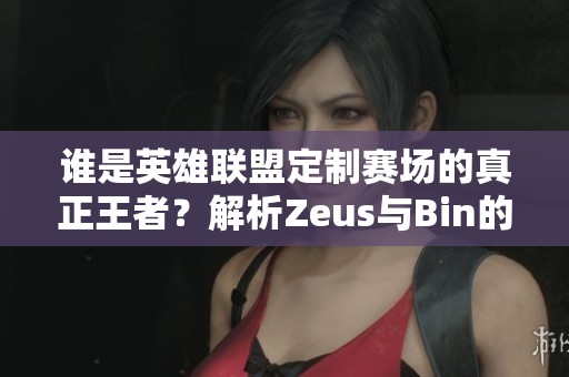 谁是英雄联盟定制赛场的真正王者？解析Zeus与Bin的选手表现