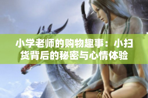 小学老师的购物趣事：小扫货背后的秘密与心情体验
