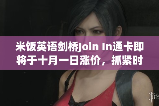 米饭英语剑桥Join In通卡即将于十月一日涨价，抓紧时间！