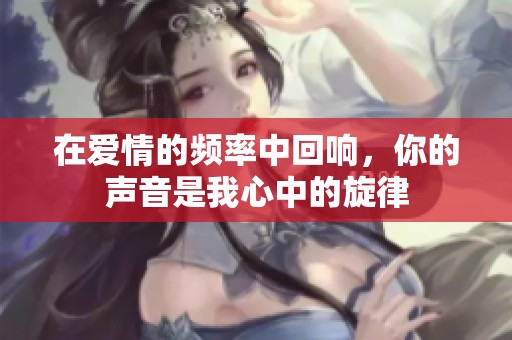 在爱情的频率中回响，你的声音是我心中的旋律