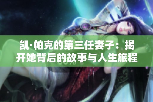 凯·帕克的第三任妻子：揭开她背后的故事与人生旅程