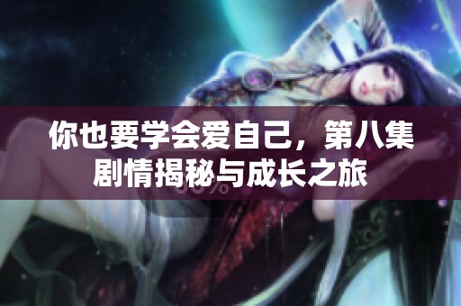 你也要学会爱自己，第八集剧情揭秘与成长之旅