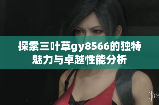 探索三叶草gy8566的独特魅力与卓越性能分析
