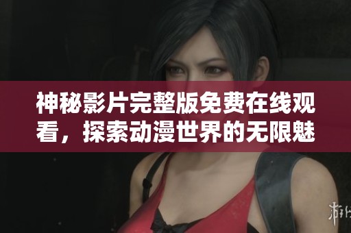 神秘影片完整版免费在线观看，探索动漫世界的无限魅力