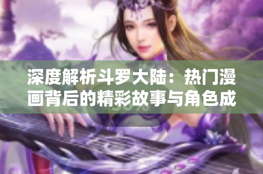 深度解析斗罗大陆：热门漫画背后的精彩故事与角色成长