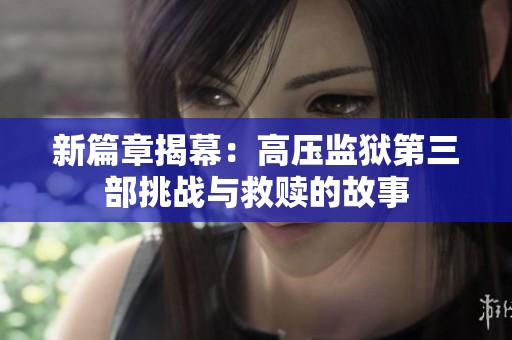 新篇章揭幕：高压监狱第三部挑战与救赎的故事
