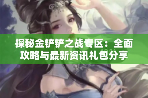 探秘金铲铲之战专区：全面攻略与最新资讯礼包分享