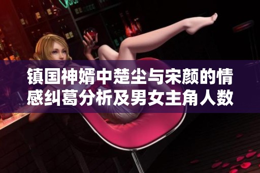 镇国神婿中楚尘与宋颜的情感纠葛分析及男女主角人数揭秘