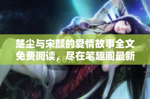 楚尘与宋颜的爱情故事全文免费阅读，尽在笔趣阁最新章节