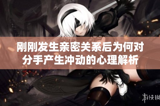 刚刚发生亲密关系后为何对分手产生冲动的心理解析