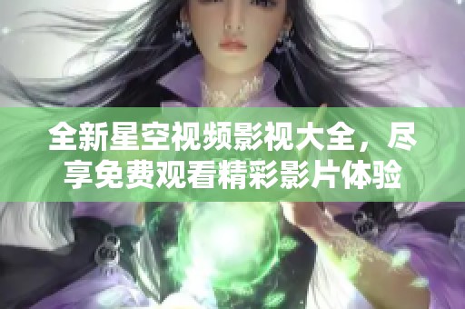 全新星空视频影视大全，尽享免费观看精彩影片体验