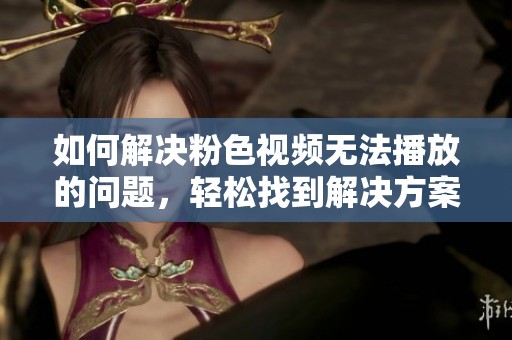 如何解决粉色视频无法播放的问题，轻松找到解决方案