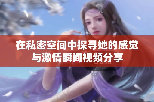 在私密空间中探寻她的感觉与激情瞬间视频分享