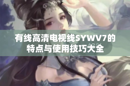 有线高清电视线SYWV7的特点与使用技巧大全