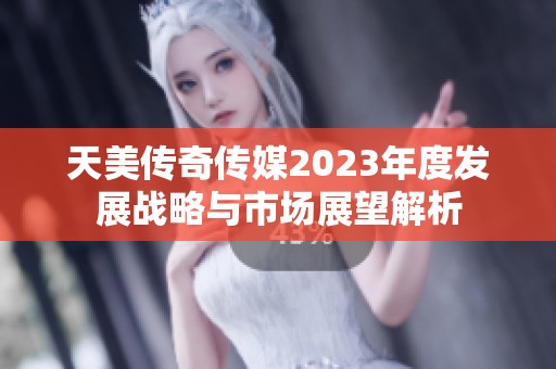 天美传奇传媒2023年度发展战略与市场展望解析