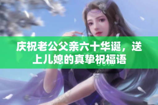 庆祝老公父亲六十华诞，送上儿媳的真挚祝福语