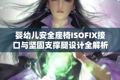 婴幼儿安全座椅ISOFIX接口与坚固支撑腿设计全解析