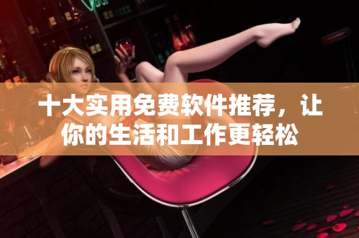 十大实用免费软件推荐，让你的生活和工作更轻松