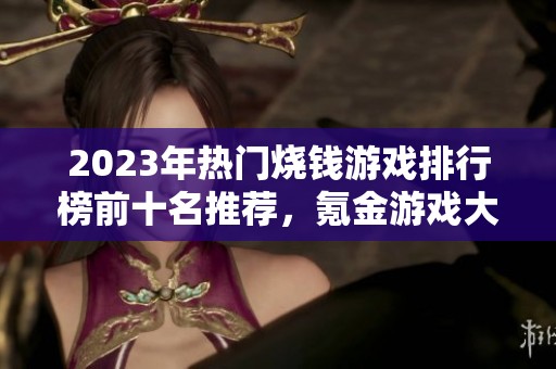 2023年热门烧钱游戏排行榜前十名推荐，氪金游戏大揭秘