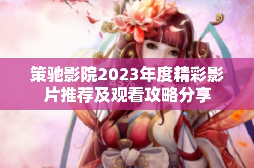 策驰影院2023年度精彩影片推荐及观看攻略分享