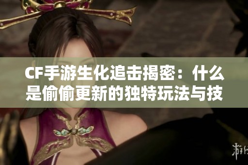 CF手游生化追击揭密：什么是偷偷更新的独特玩法与技巧