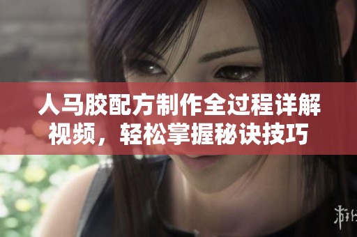 人马胶配方制作全过程详解视频，轻松掌握秘诀技巧