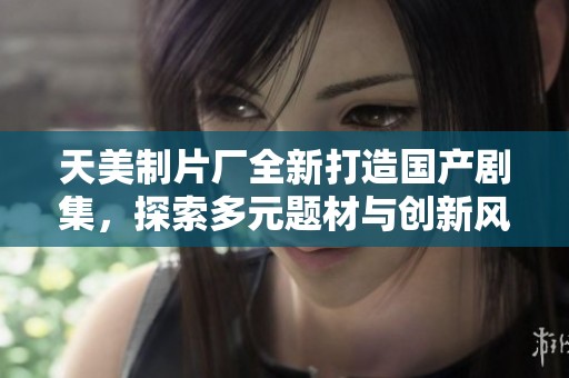 天美制片厂全新打造国产剧集，探索多元题材与创新风格