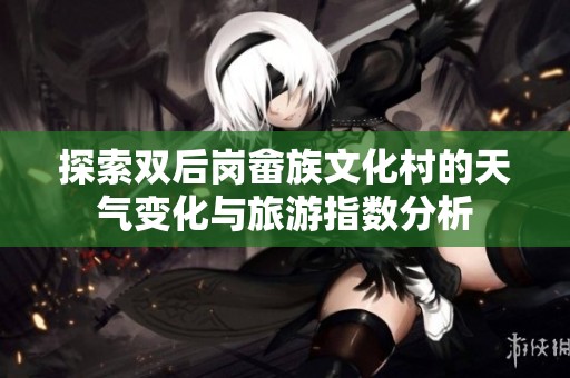 探索双后岗畲族文化村的天气变化与旅游指数分析