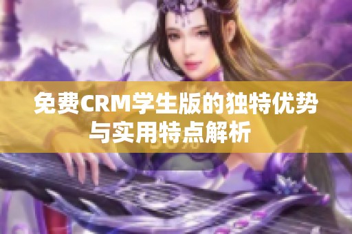 免费CRM学生版的独特优势与实用特点解析  