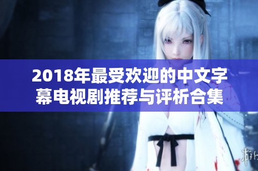 2018年最受欢迎的中文字幕电视剧推荐与评析合集