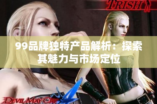 99品牌独特产品解析：探索其魅力与市场定位