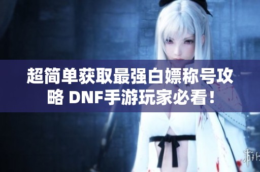 超简单获取最强白嫖称号攻略 DNF手游玩家必看！