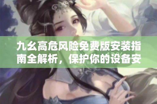 九幺高危风险免费版安装指南全解析，保护你的设备安全