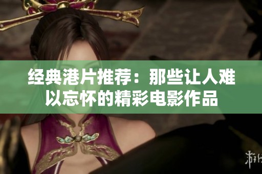 经典港片推荐：那些让人难以忘怀的精彩电影作品