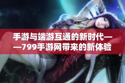 手游与端游互通的新时代——799手游网带来的新体验