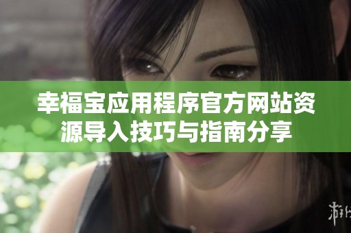 幸福宝应用程序官方网站资源导入技巧与指南分享