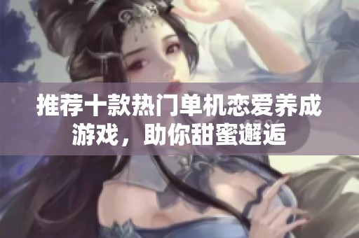 推荐十款热门单机恋爱养成游戏，助你甜蜜邂逅
