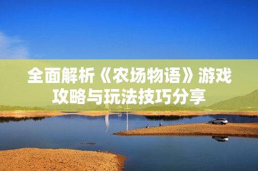 全面解析《农场物语》游戏攻略与玩法技巧分享