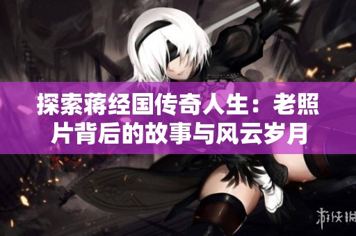 探索蒋经国传奇人生：老照片背后的故事与风云岁月