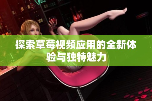 探索草莓视频应用的全新体验与独特魅力