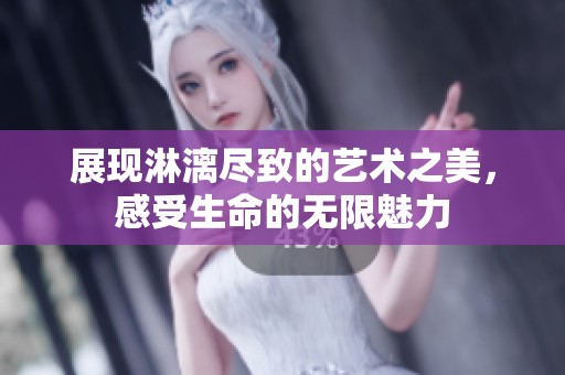 展现淋漓尽致的艺术之美，感受生命的无限魅力